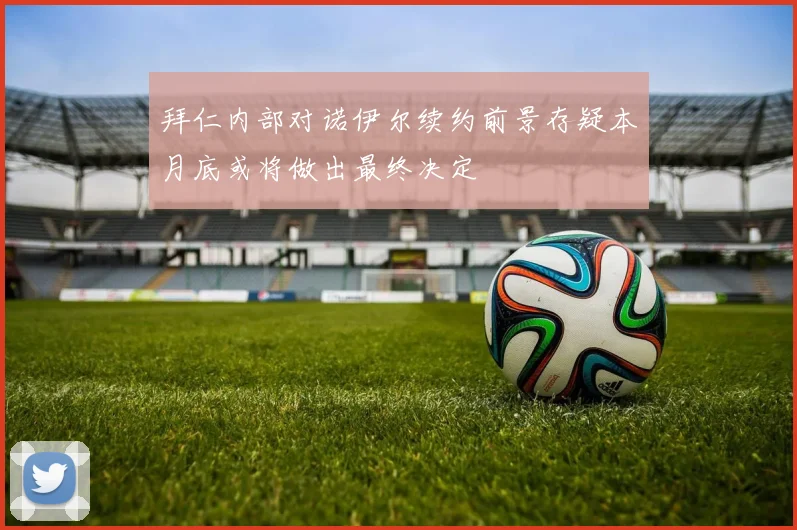拜仁内部对诺伊尔续约前景存疑本月底或将做出最终决定