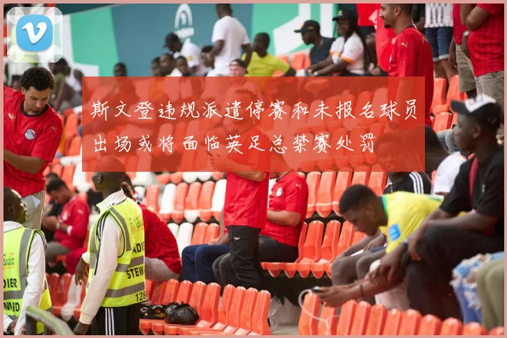 斯文登违规派遣停赛和未报名球员出场或将面临英足总禁赛处罚