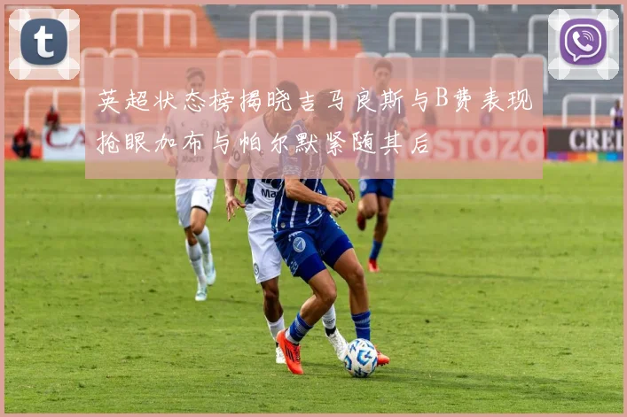 英超状态榜揭晓吉马良斯与B费表现抢眼加布与帕尔默紧随其后