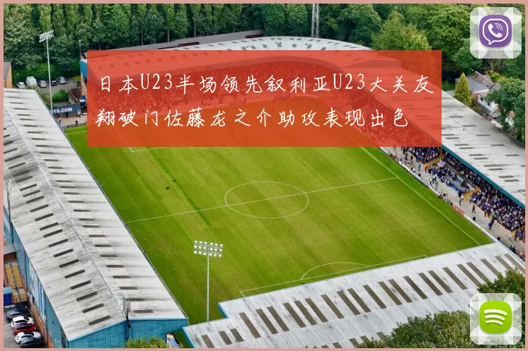 日本U23半场领先叙利亚U23大关友翔破门佐藤龙之介助攻表现出色