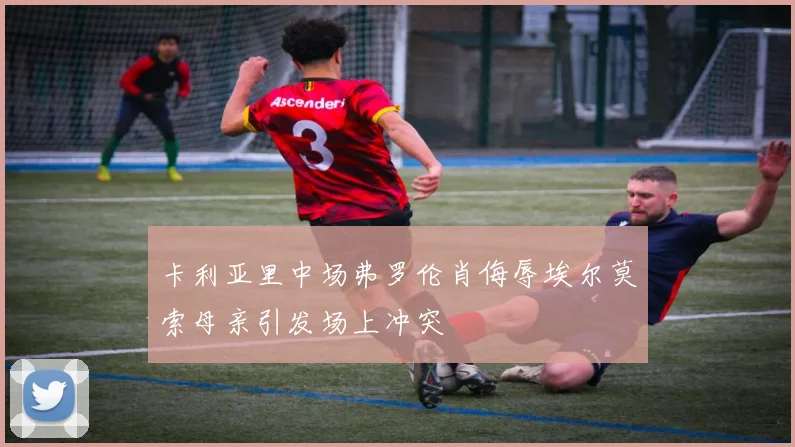 卡利亚里中场弗罗伦肖侮辱埃尔莫索母亲引发场上冲突