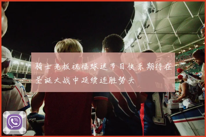 骑士老板祝福球迷节日快乐期待在圣诞大战中延续连胜势头