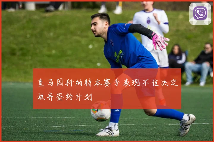 皇马因科纳特本赛季表现不佳决定放弃签约计划