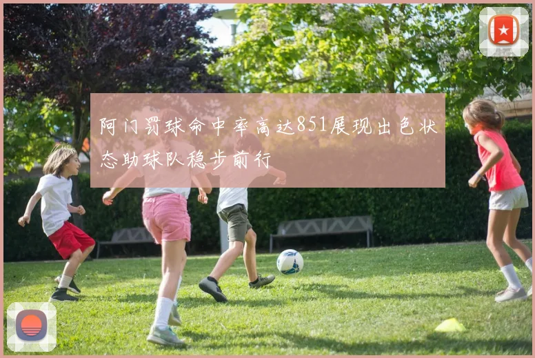 阿门罚球命中率高达851展现出色状态助球队稳步前行