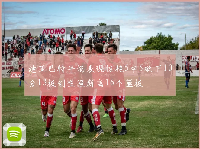 迪亚巴特半场表现惊艳5中5砍下10分13板创生涯新高16个篮板