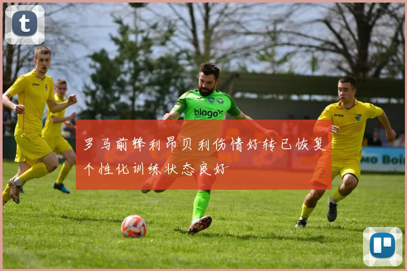 罗马前锋利昂贝利伤情好转已恢复个性化训练状态良好
