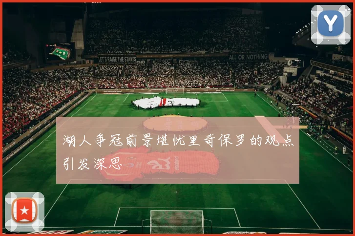 湖人争冠前景堪忧里奇保罗的观点引发深思