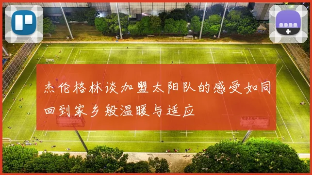 杰伦格林谈加盟太阳队的感受如同回到家乡般温暖与适应
