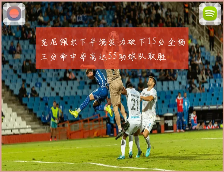 克尼佩尔下半场发力砍下15分全场三分命中率高达55助球队取胜