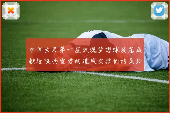 中国女足第十座玫瑰梦想球场落成献给陕西宜君的追风女孩们的美好祝福