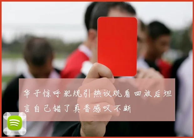 华子惊呼犯规引热议观看回放后坦言自己错了真香感叹不断