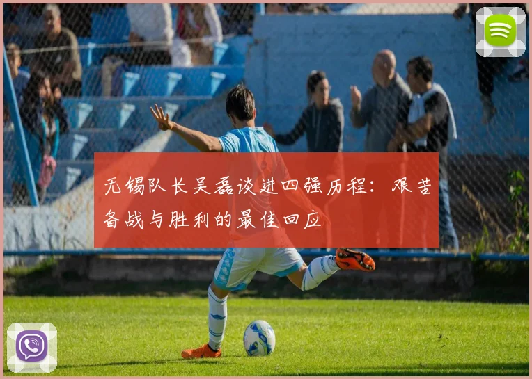 无锡队长吴磊谈进四强历程：艰苦备战与胜利的最佳回应
