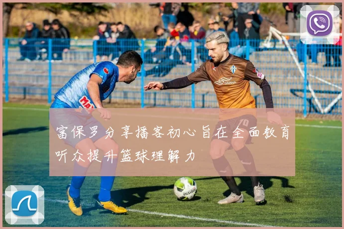 富保罗分享播客初心旨在全面教育听众提升篮球理解力