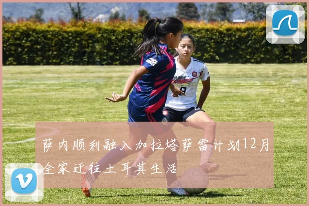 萨内顺利融入加拉塔萨雷计划12月全家迁往土耳其生活