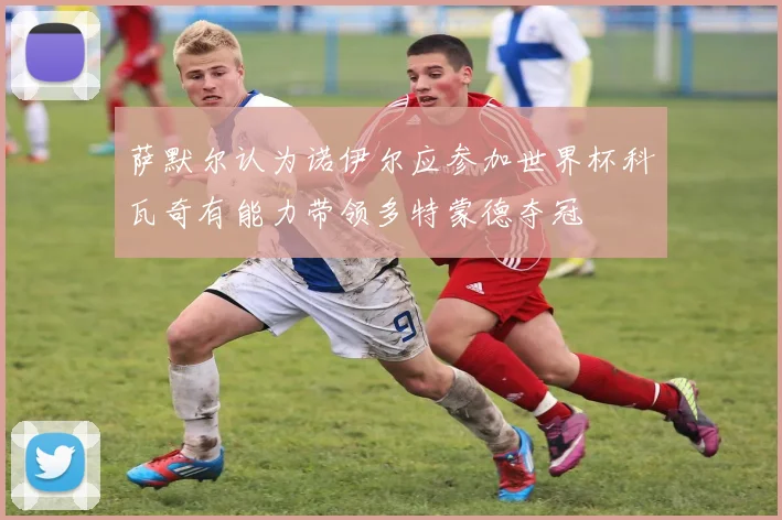 萨默尔认为诺伊尔应参加世界杯科瓦奇有能力带领多特蒙德夺冠