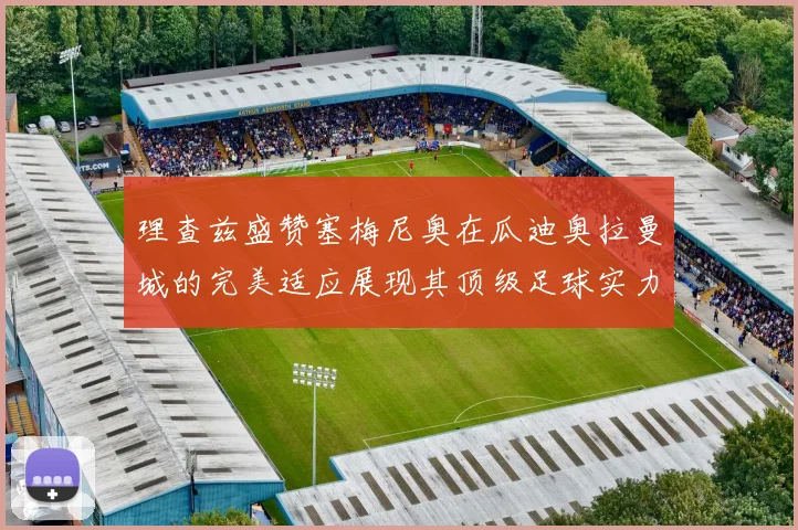 理查兹盛赞塞梅尼奥在瓜迪奥拉曼城的完美适应展现其顶级足球实力