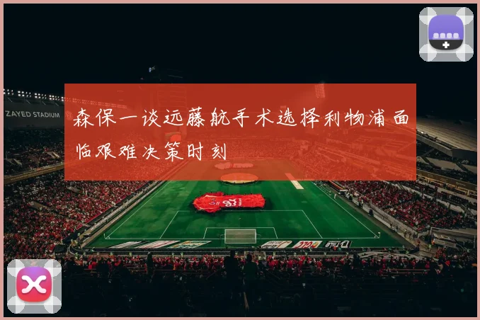 森保一谈远藤航手术选择利物浦面临艰难决策时刻
