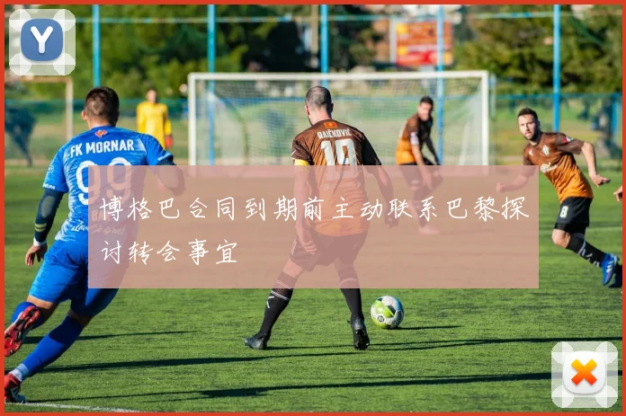 博格巴合同到期前主动联系巴黎探讨转会事宜