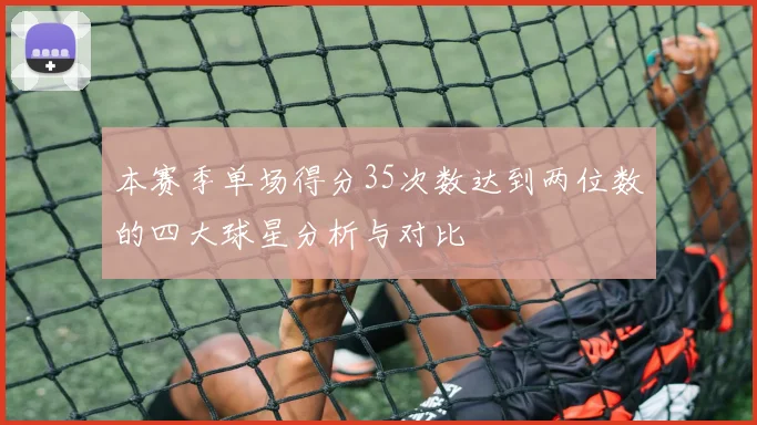 本赛季单场得分35次数达到两位数的四大球星分析与对比
