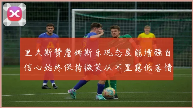 里夫斯赞詹姆斯乐观态度能增强自信心始终保持微笑从不显露低落情绪