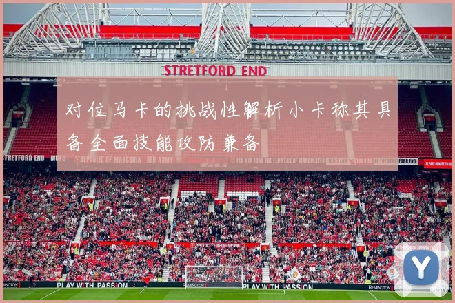 对位马卡的挑战性解析小卡称其具备全面技能攻防兼备