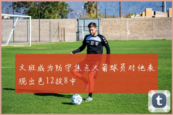 文班成为防守焦点火箭球员对他表现出色12投8中