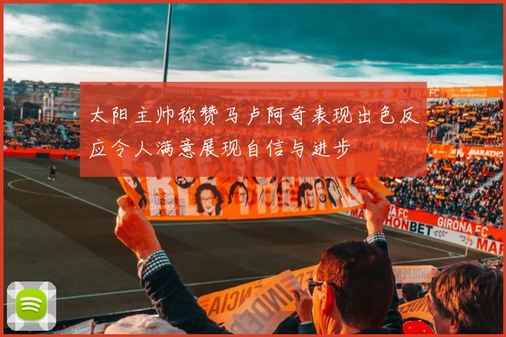 太阳主帅称赞马卢阿奇表现出色反应令人满意展现自信与进步