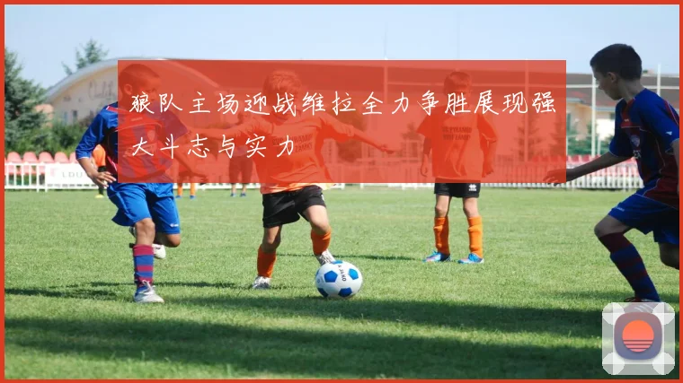 狼队主场迎战维拉全力争胜展现强大斗志与实力