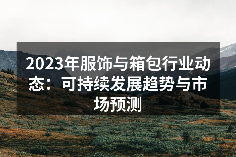 2023年服饰与箱包行业动态：可持续发展