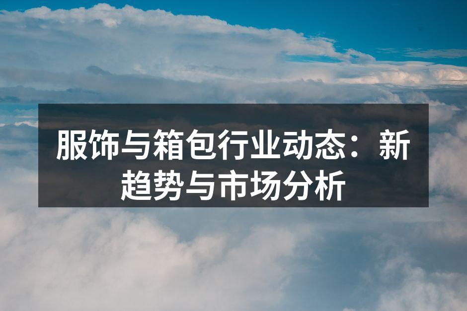 服饰与箱包行业动态：新趋势与市场分析